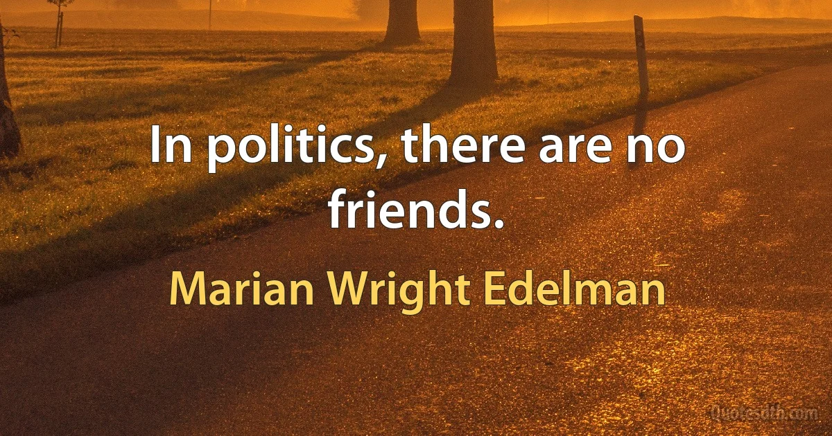 In politics, there are no friends. (Marian Wright Edelman)