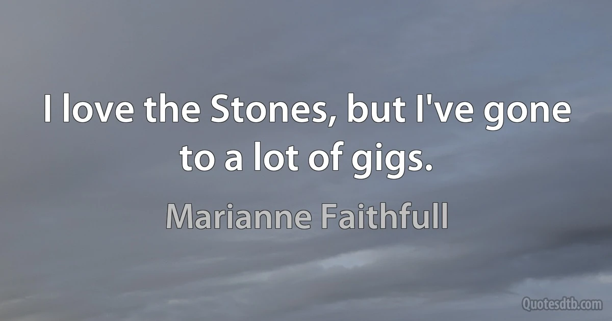 I love the Stones, but I've gone to a lot of gigs. (Marianne Faithfull)