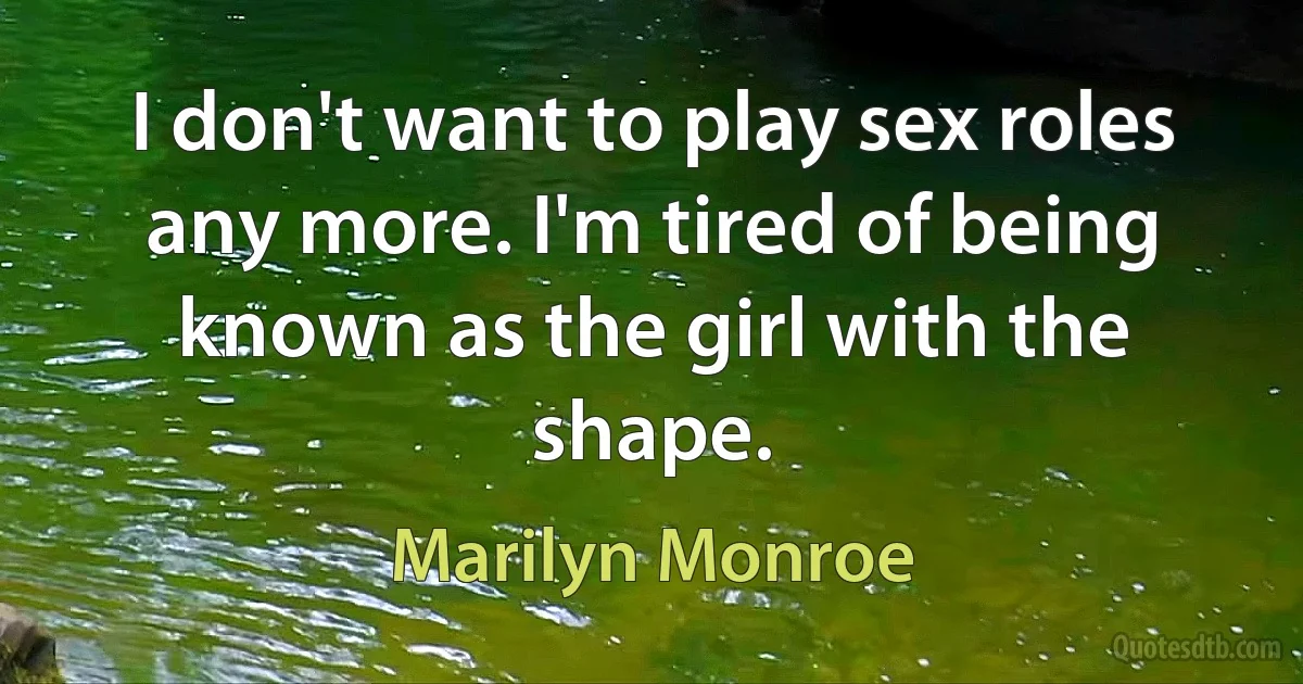 I don't want to play sex roles any more. I'm tired of being known as the girl with the shape. (Marilyn Monroe)