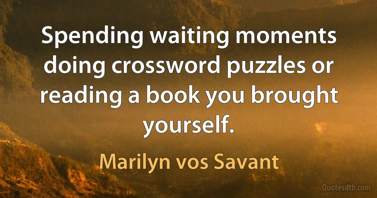 Spending waiting moments doing crossword puzzles or reading a book you brought yourself. (Marilyn vos Savant)