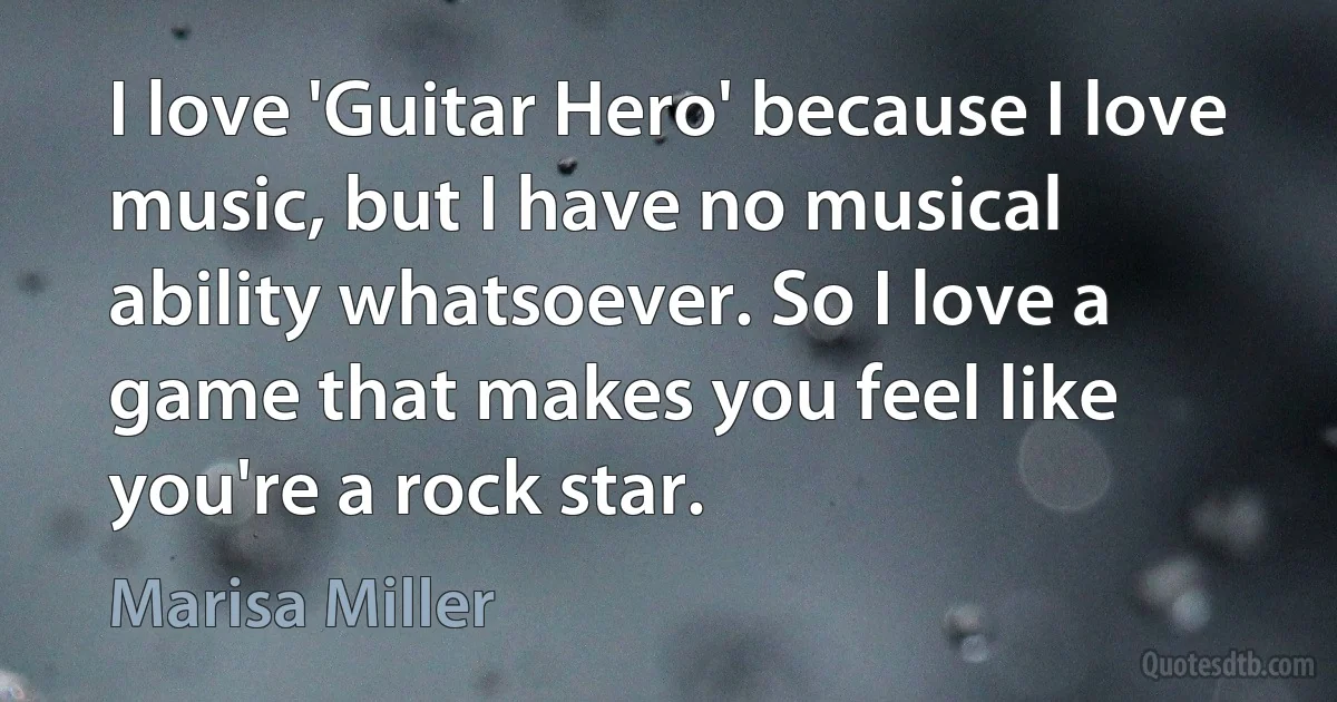 I love 'Guitar Hero' because I love music, but I have no musical ability whatsoever. So I love a game that makes you feel like you're a rock star. (Marisa Miller)