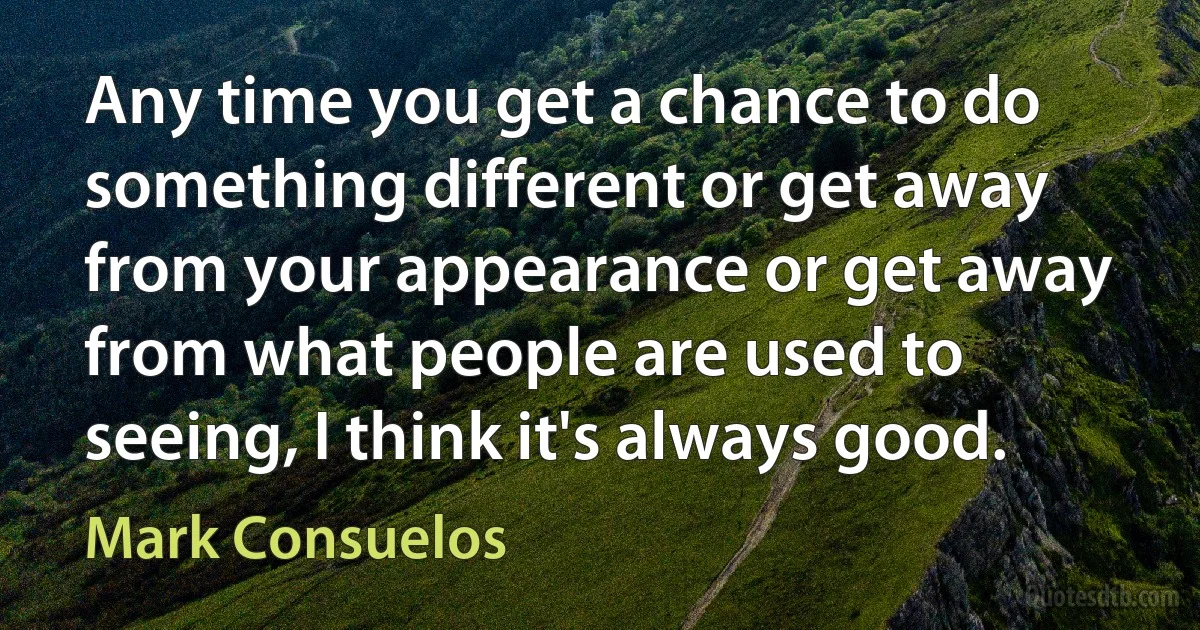 Any time you get a chance to do something different or get away from your appearance or get away from what people are used to seeing, I think it's always good. (Mark Consuelos)