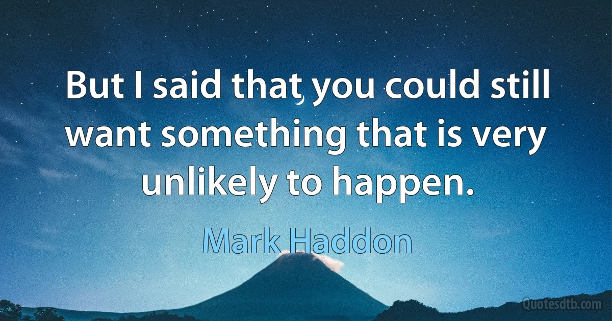 But I said that you could still want something that is very unlikely to happen. (Mark Haddon)