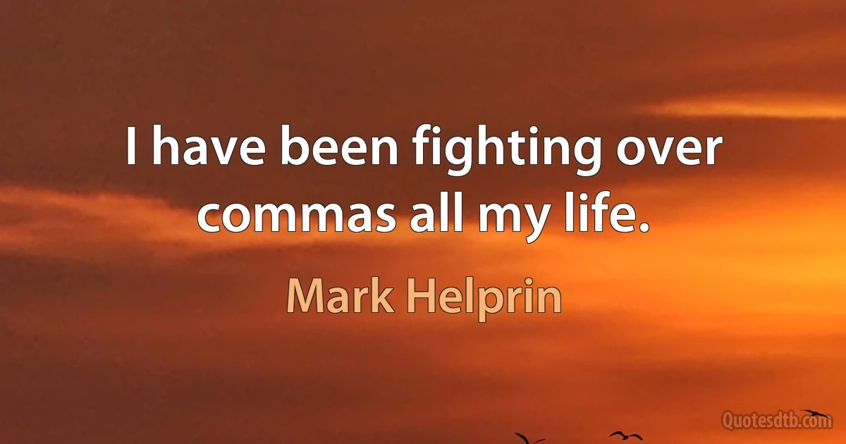 I have been fighting over commas all my life. (Mark Helprin)