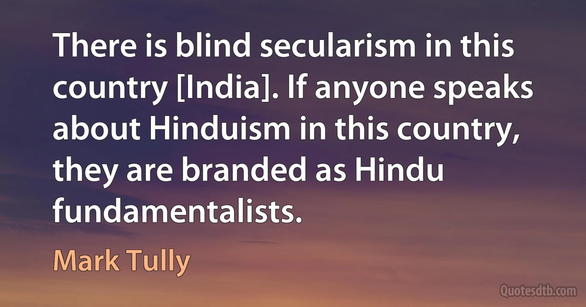 There is blind secularism in this country [India]. If anyone speaks about Hinduism in this country, they are branded as Hindu fundamentalists. (Mark Tully)