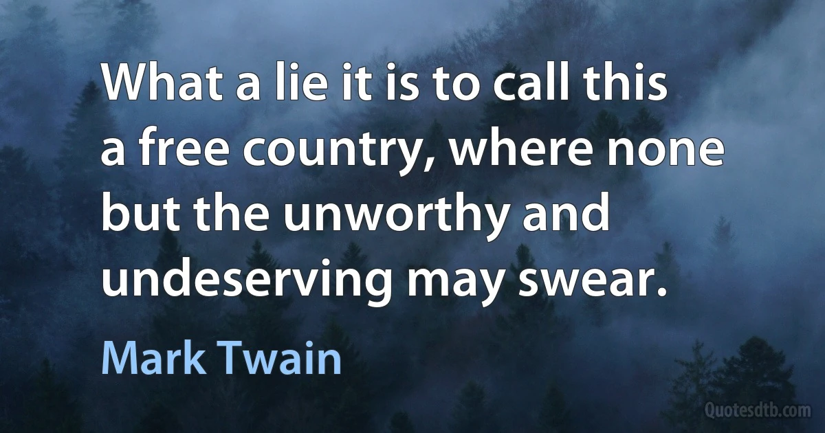 What a lie it is to call this a free country, where none but the unworthy and undeserving may swear. (Mark Twain)