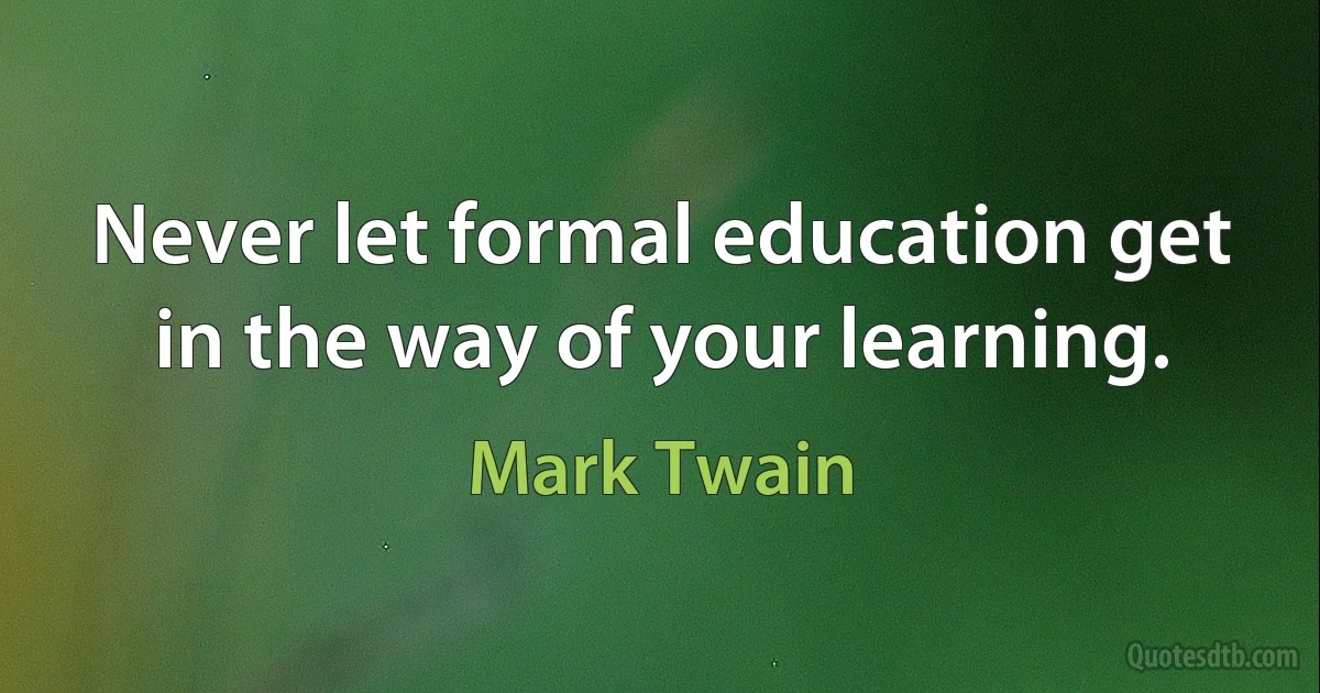 Never let formal education get in the way of your learning. (Mark Twain)