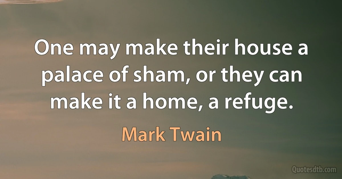 One may make their house a palace of sham, or they can make it a home, a refuge. (Mark Twain)