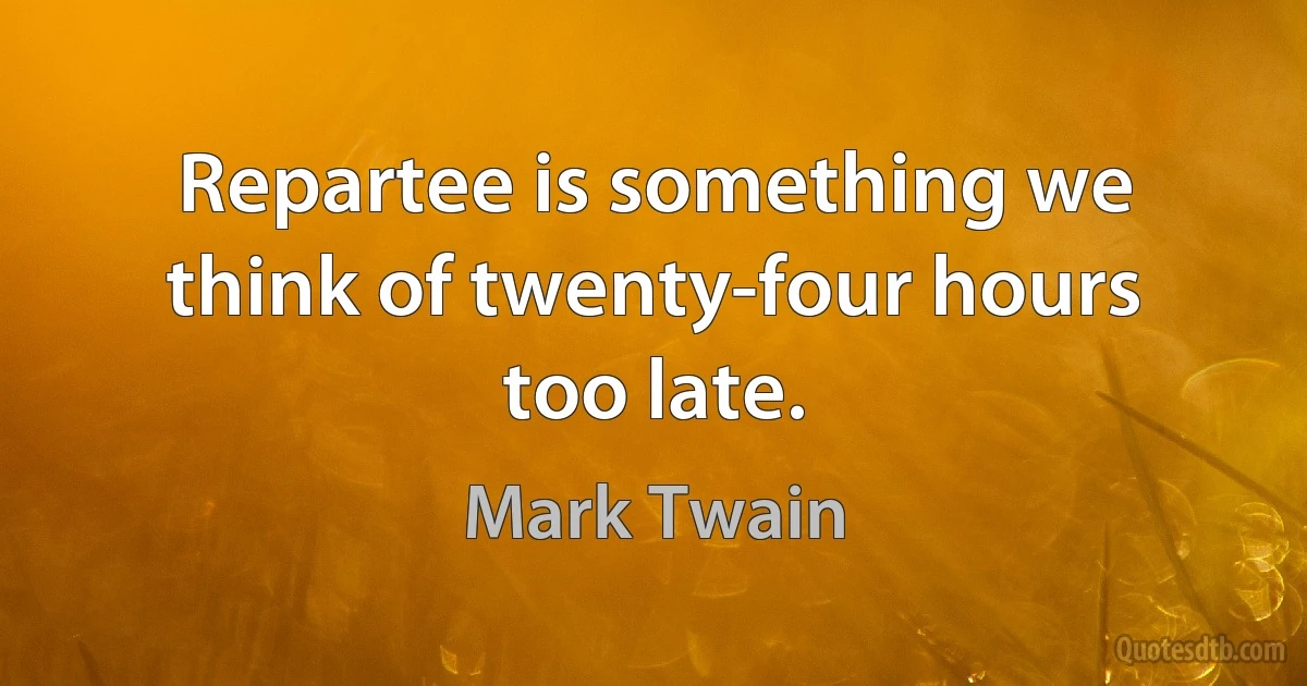 Repartee is something we think of twenty-four hours too late. (Mark Twain)