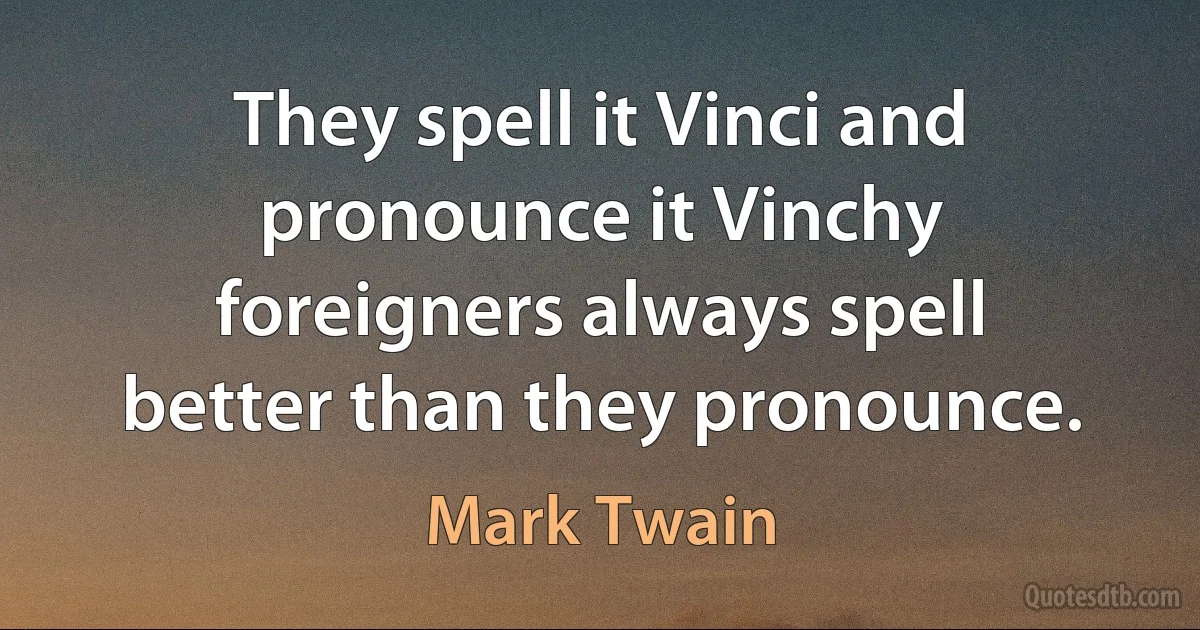 They spell it Vinci and pronounce it Vinchy foreigners always spell better than they pronounce. (Mark Twain)