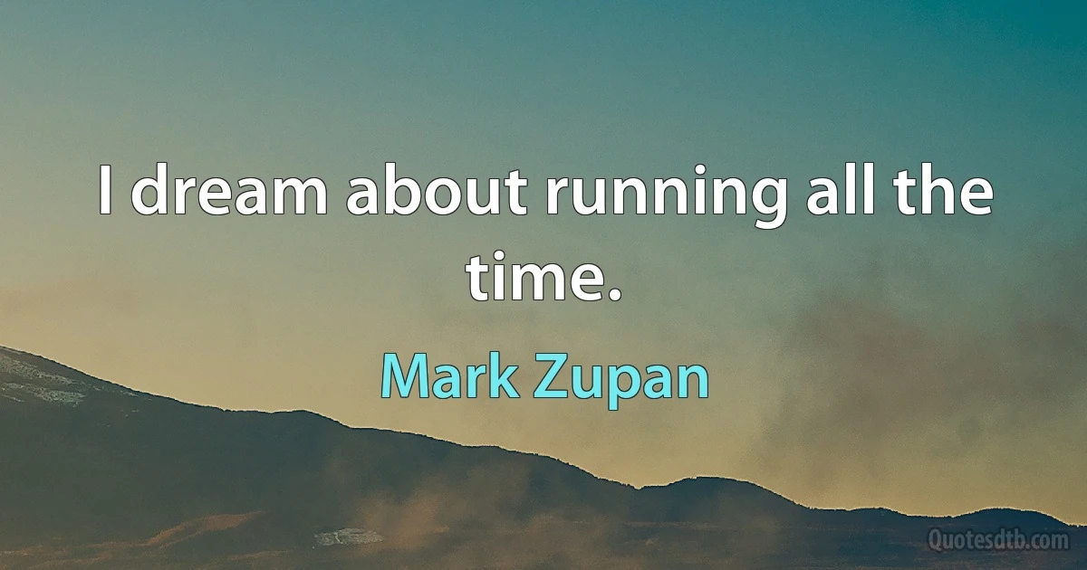 I dream about running all the time. (Mark Zupan)