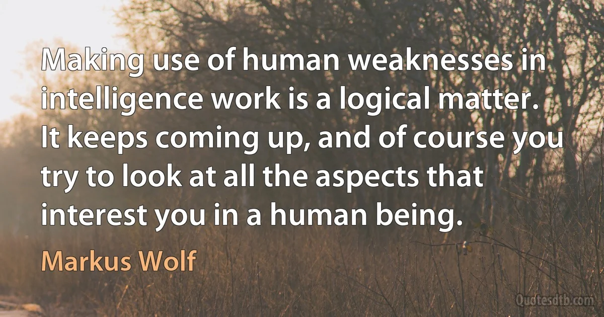 Making use of human weaknesses in intelligence work is a logical matter. It keeps coming up, and of course you try to look at all the aspects that interest you in a human being. (Markus Wolf)