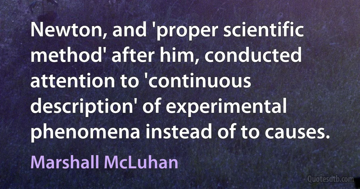 Newton, and 'proper scientific method' after him, conducted attention to 'continuous description' of experimental phenomena instead of to causes. (Marshall McLuhan)