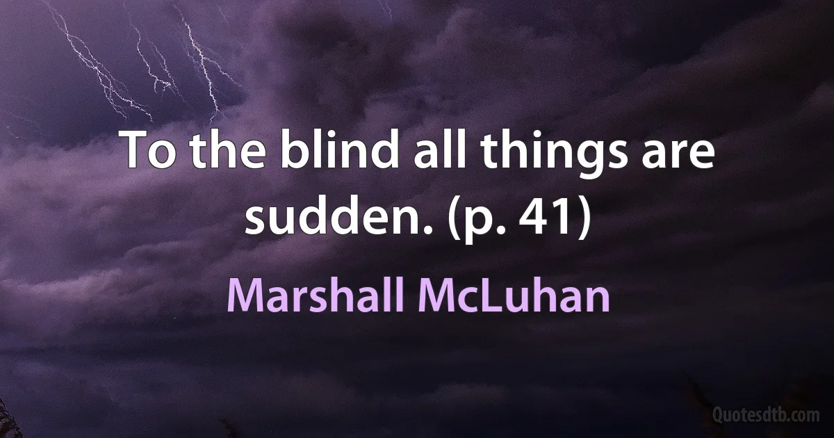 To the blind all things are sudden. (p. 41) (Marshall McLuhan)