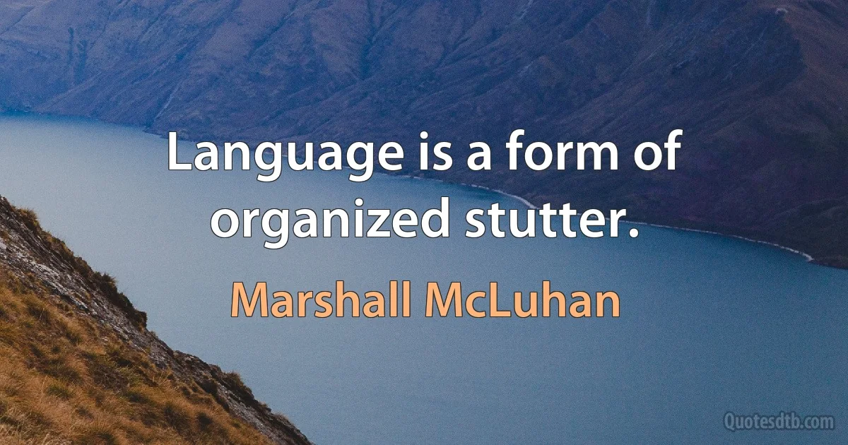 Language is a form of organized stutter. (Marshall McLuhan)