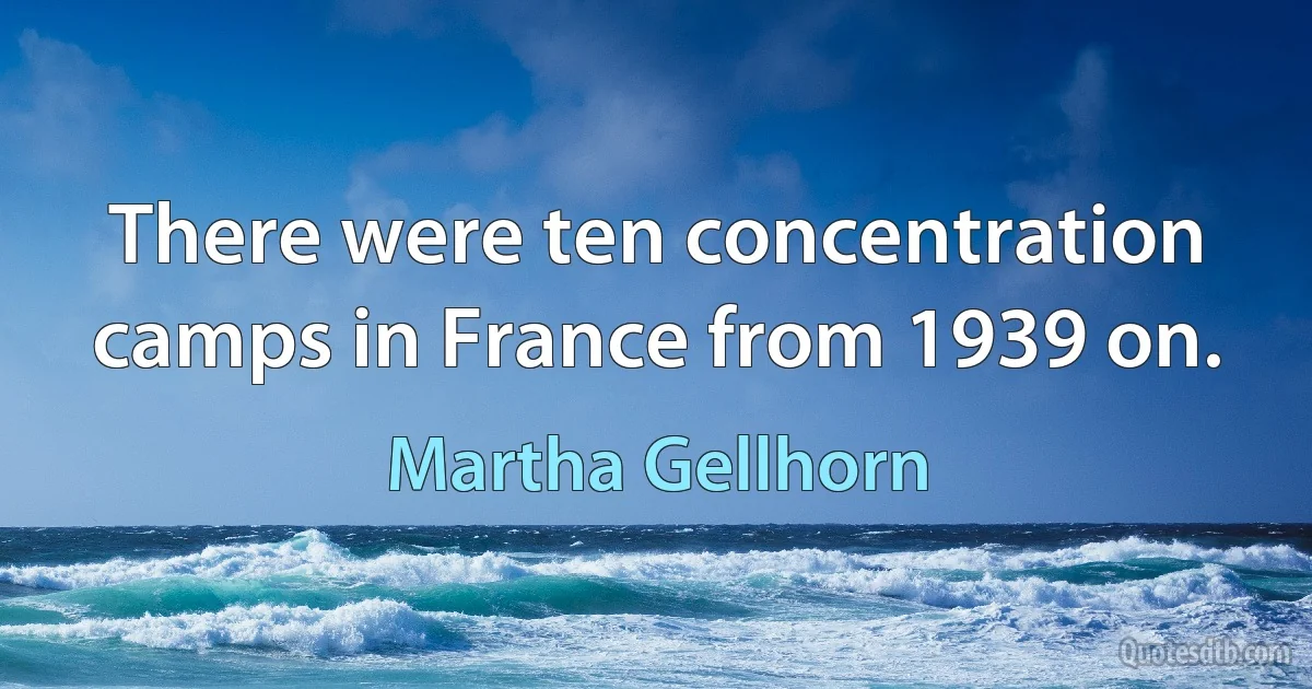 There were ten concentration camps in France from 1939 on. (Martha Gellhorn)