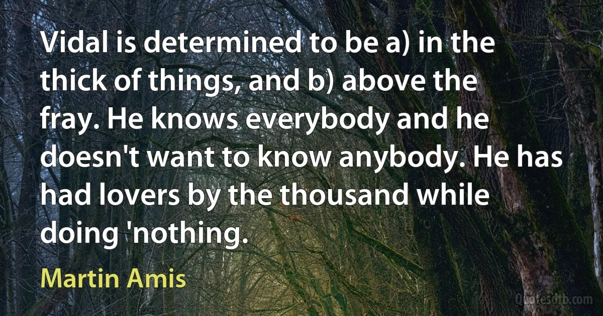 Vidal is determined to be a) in the thick of things, and b) above the fray. He knows everybody and he doesn't want to know anybody. He has had lovers by the thousand while doing 'nothing. (Martin Amis)