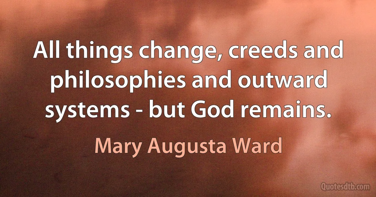 All things change, creeds and philosophies and outward systems - but God remains. (Mary Augusta Ward)