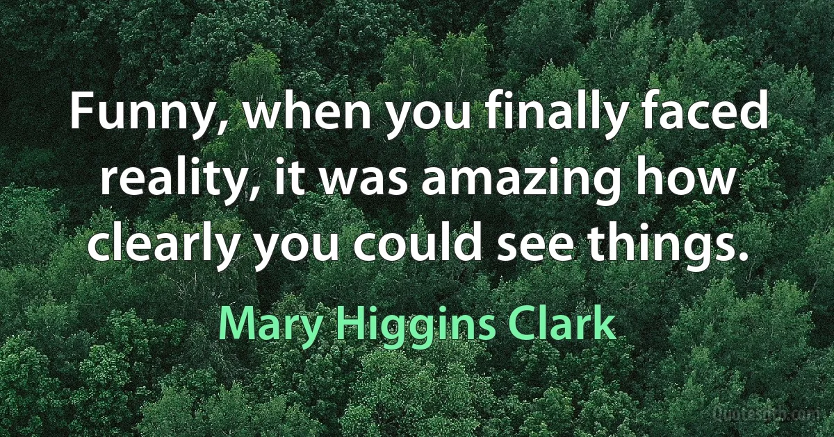 Funny, when you finally faced reality, it was amazing how clearly you could see things. (Mary Higgins Clark)