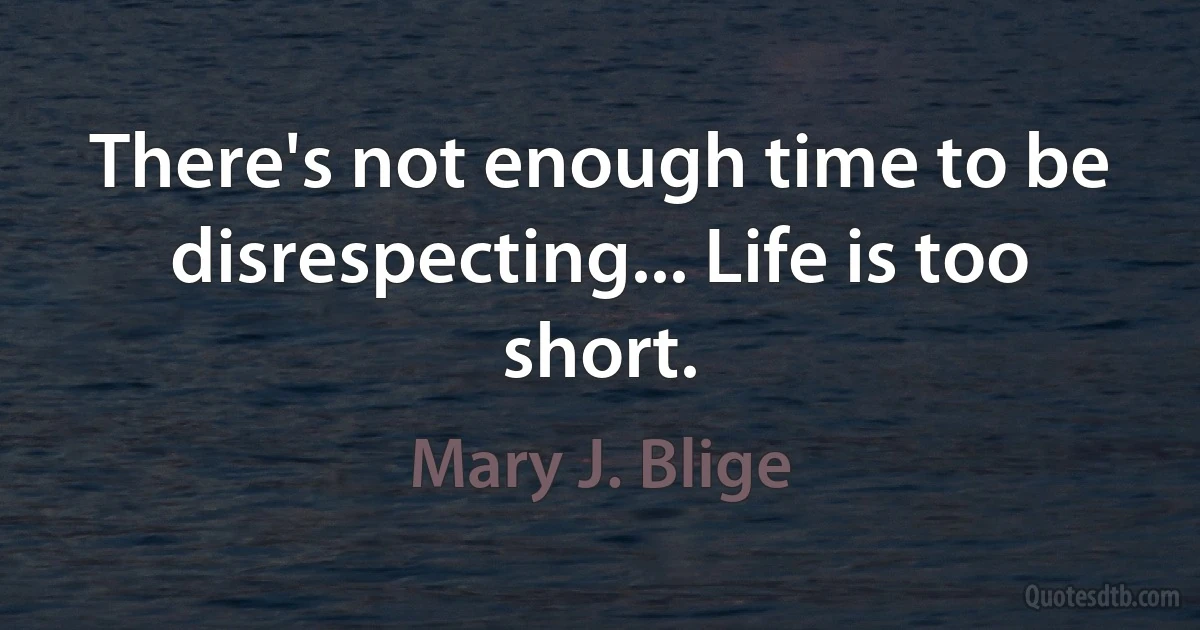 There's not enough time to be disrespecting... Life is too short. (Mary J. Blige)