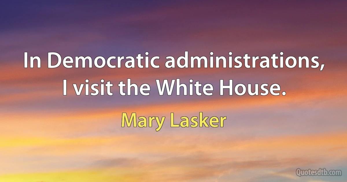 In Democratic administrations, I visit the White House. (Mary Lasker)