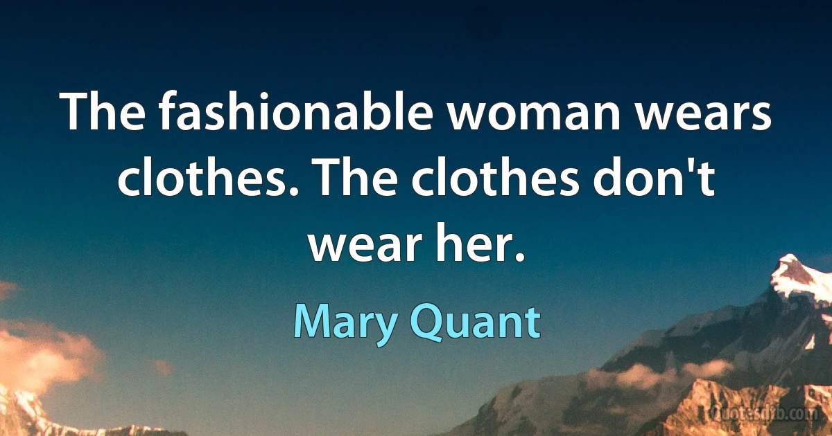 The fashionable woman wears clothes. The clothes don't wear her. (Mary Quant)