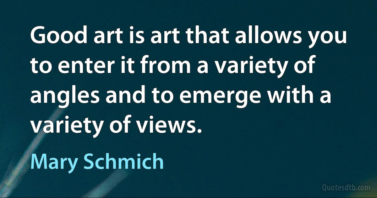 Good art is art that allows you to enter it from a variety of angles and to emerge with a variety of views. (Mary Schmich)