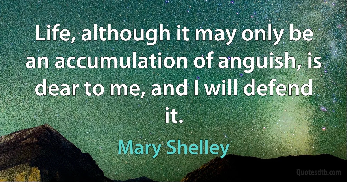 Life, although it may only be an accumulation of anguish, is dear to me, and I will defend it. (Mary Shelley)