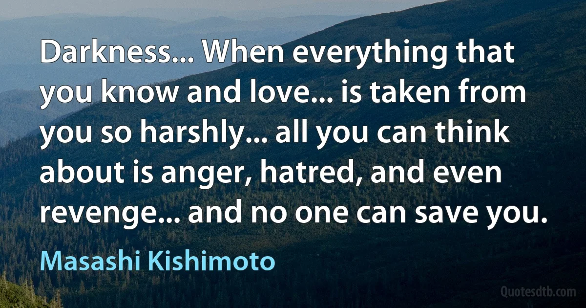 Darkness... When everything that you know and love... is taken from you so harshly... all you can think about is anger, hatred, and even revenge... and no one can save you. (Masashi Kishimoto)