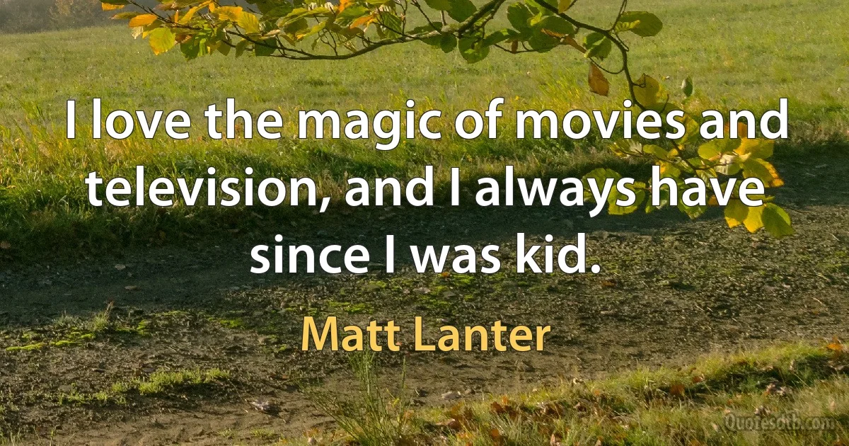 I love the magic of movies and television, and I always have since I was kid. (Matt Lanter)