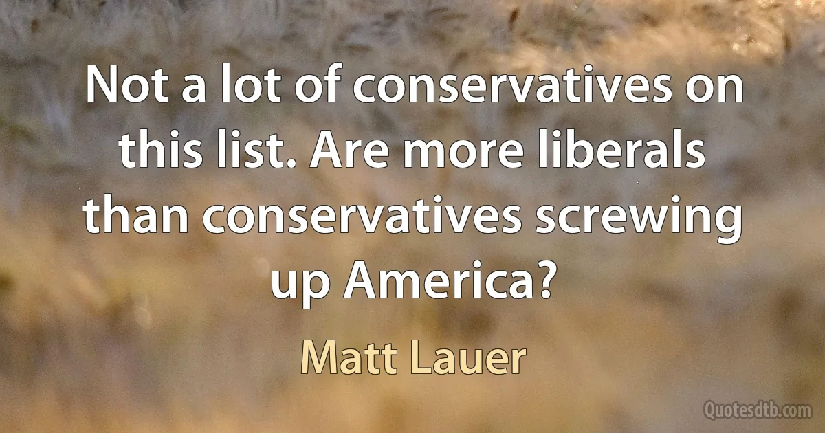 Not a lot of conservatives on this list. Are more liberals than conservatives screwing up America? (Matt Lauer)