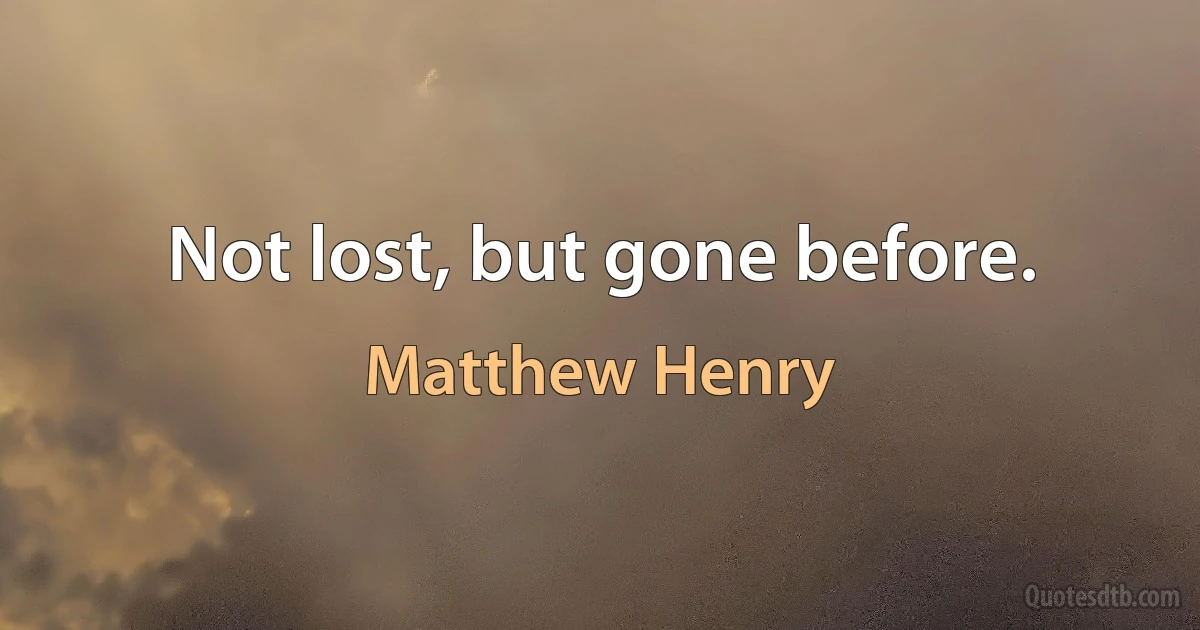 Not lost, but gone before. (Matthew Henry)