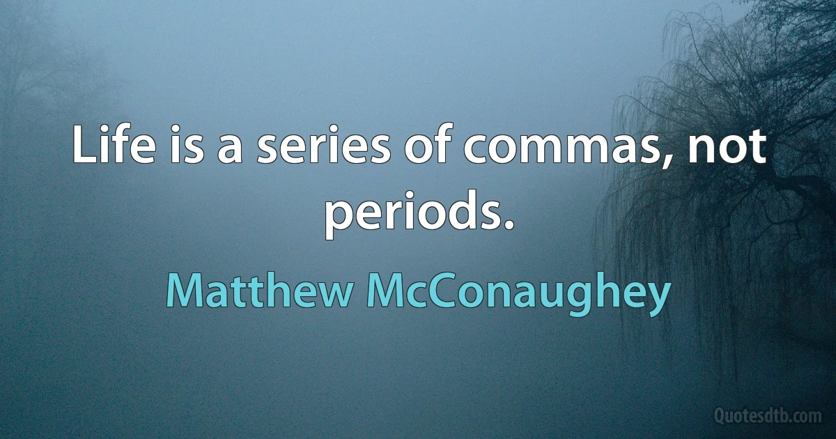 Life is a series of commas, not periods. (Matthew McConaughey)