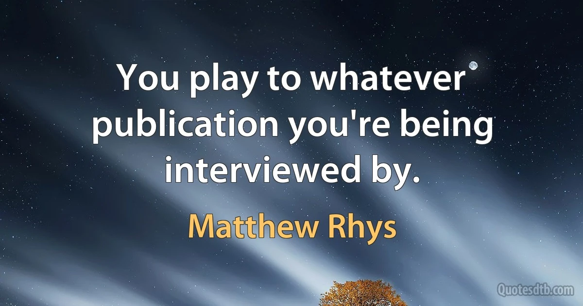 You play to whatever publication you're being interviewed by. (Matthew Rhys)