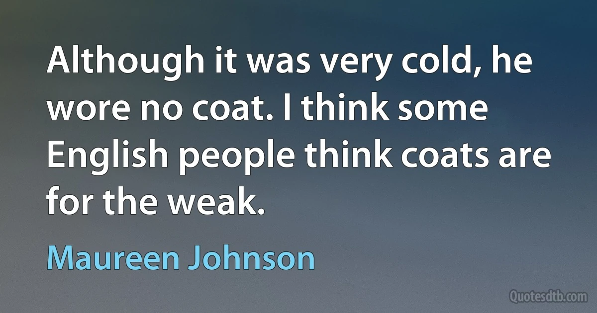 Although it was very cold, he wore no coat. I think some English people think coats are for the weak. (Maureen Johnson)