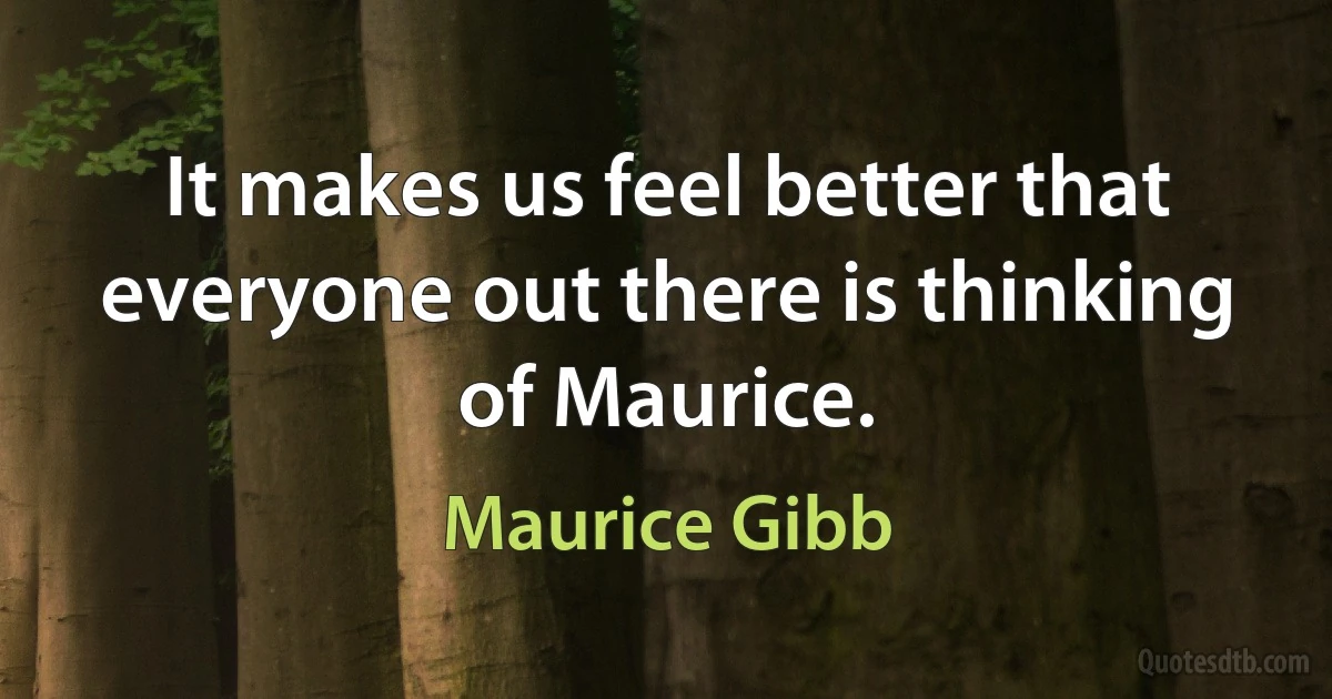 It makes us feel better that everyone out there is thinking of Maurice. (Maurice Gibb)