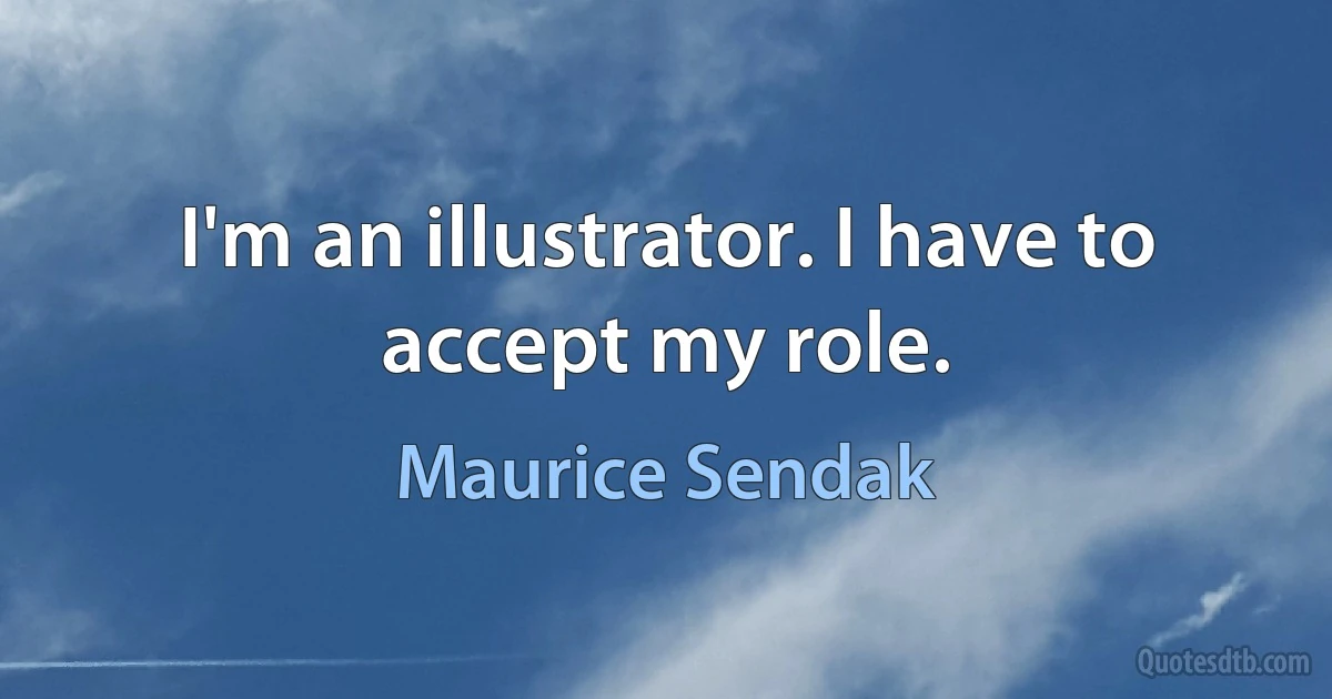 I'm an illustrator. I have to accept my role. (Maurice Sendak)