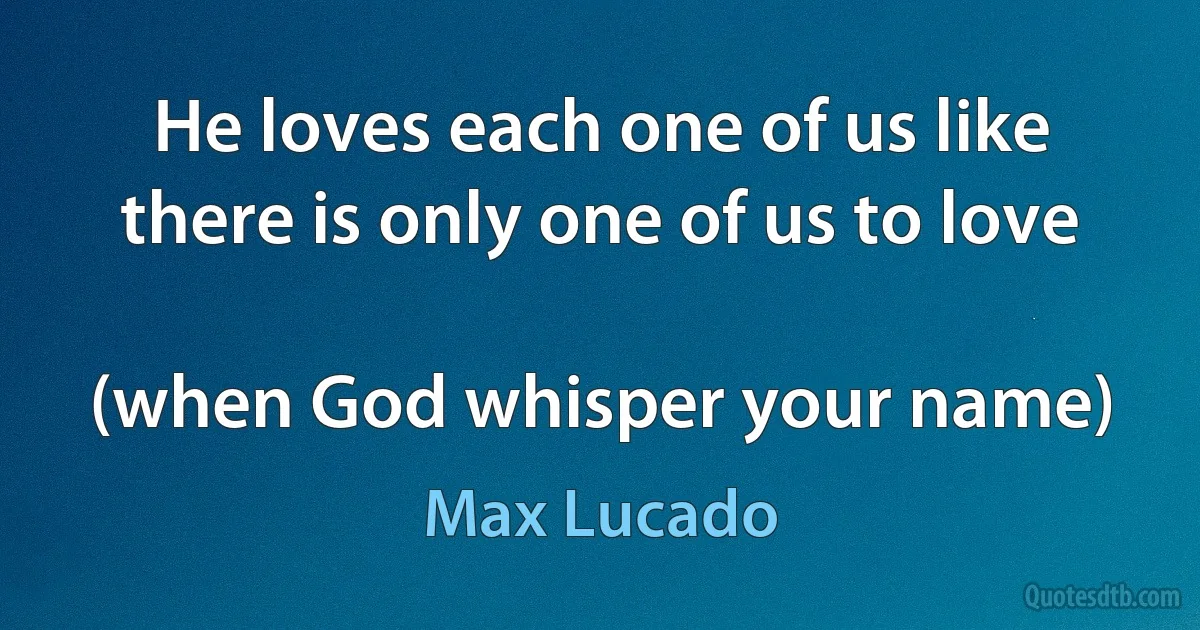 He loves each one of us like there is only one of us to love

(when God whisper your name) (Max Lucado)