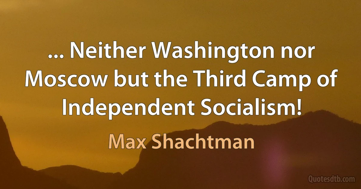 ... Neither Washington nor Moscow but the Third Camp of Independent Socialism! (Max Shachtman)