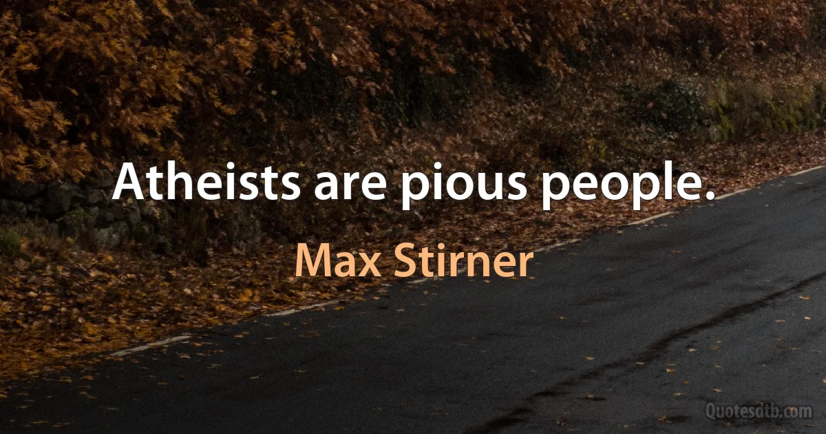 Atheists are pious people. (Max Stirner)