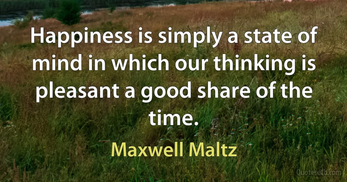 Happiness is simply a state of mind in which our thinking is pleasant a good share of the time. (Maxwell Maltz)