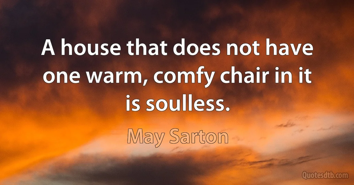 A house that does not have one warm, comfy chair in it is soulless. (May Sarton)