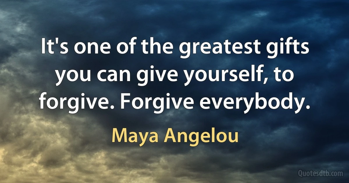 It's one of the greatest gifts you can give yourself, to forgive. Forgive everybody. (Maya Angelou)