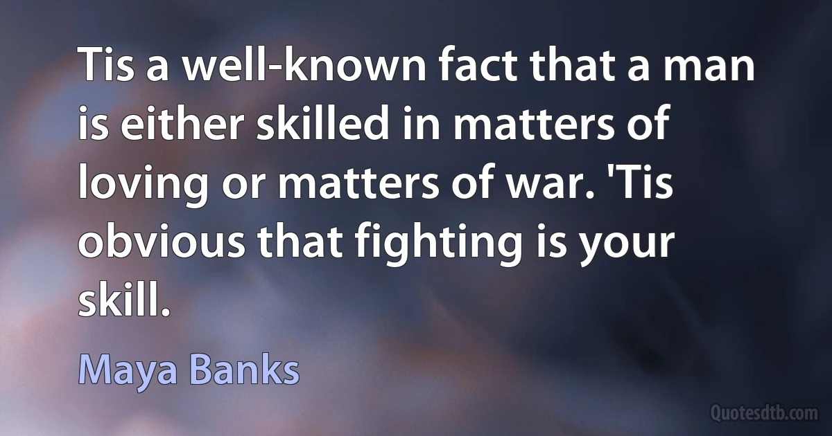 Tis a well-known fact that a man is either skilled in matters of loving or matters of war. 'Tis obvious that fighting is your skill. (Maya Banks)