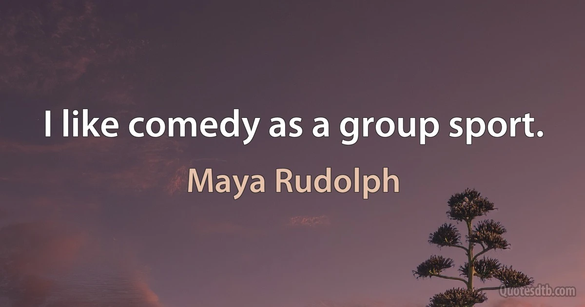 I like comedy as a group sport. (Maya Rudolph)