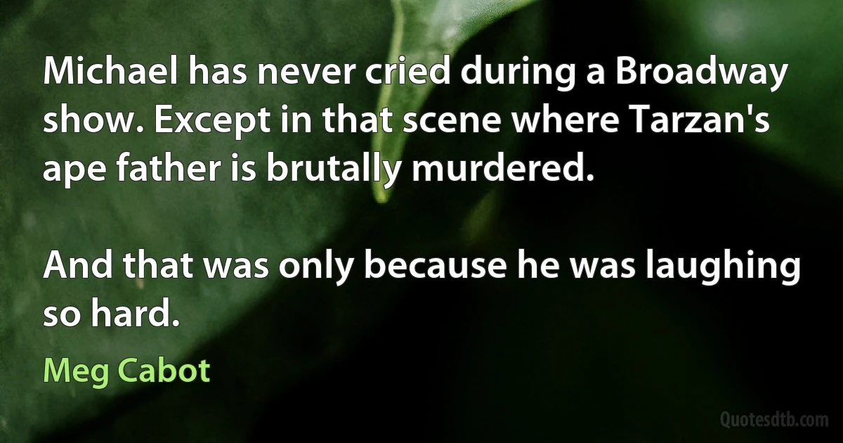 Michael has never cried during a Broadway show. Except in that scene where Tarzan's ape father is brutally murdered.

And that was only because he was laughing so hard. (Meg Cabot)