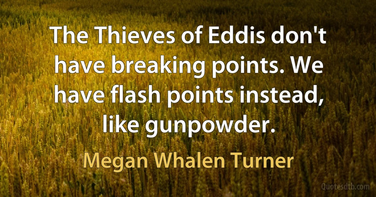 The Thieves of Eddis don't have breaking points. We have flash points instead, like gunpowder. (Megan Whalen Turner)