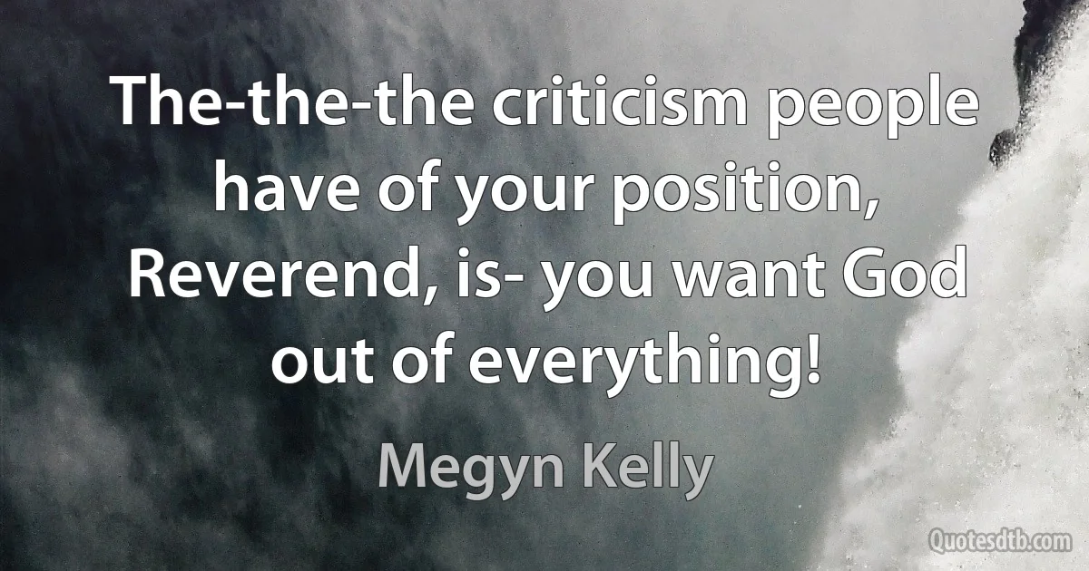 The-the-the criticism people have of your position, Reverend, is- you want God out of everything! (Megyn Kelly)