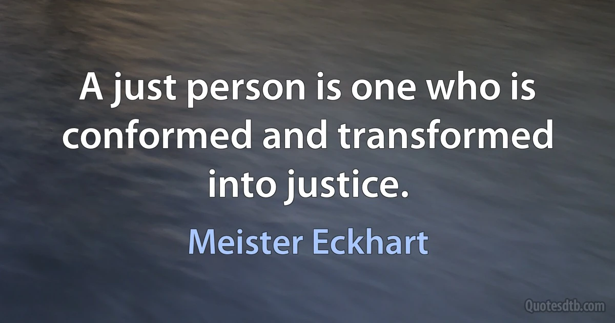 A just person is one who is conformed and transformed into justice. (Meister Eckhart)