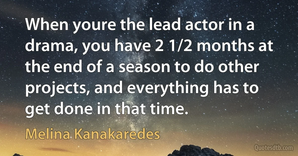 When youre the lead actor in a drama, you have 2 1/2 months at the end of a season to do other projects, and everything has to get done in that time. (Melina Kanakaredes)